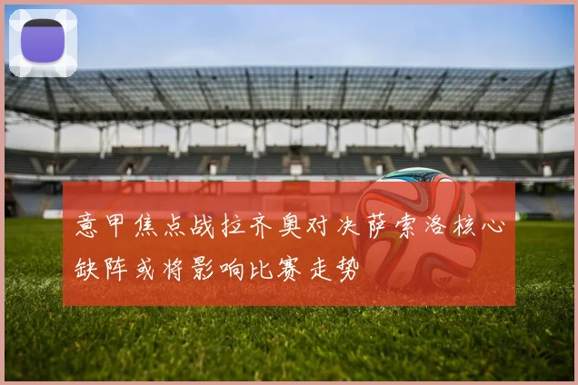 意甲焦点战拉齐奥对决萨索洛核心缺阵或将影响比赛走势