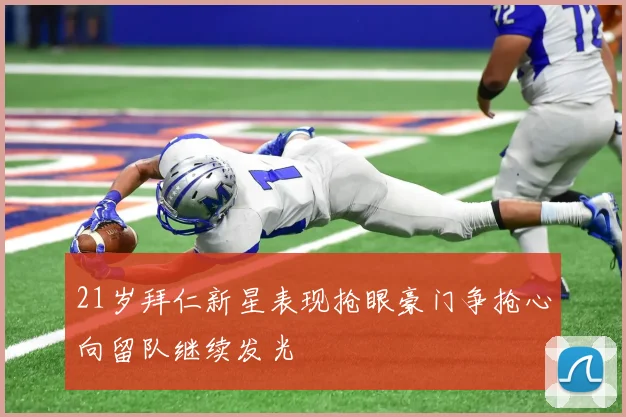 21岁拜仁新星表现抢眼豪门争抢心向留队继续发光