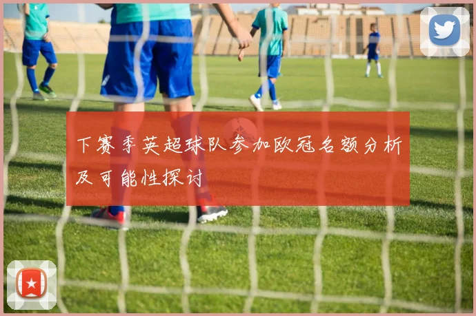 下赛季英超球队参加欧冠名额分析及可能性探讨