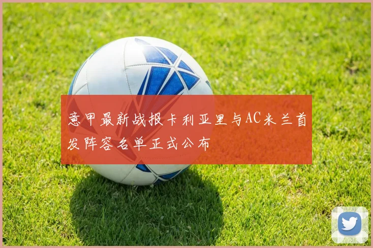 意甲最新战报卡利亚里与AC米兰首发阵容名单正式公布
