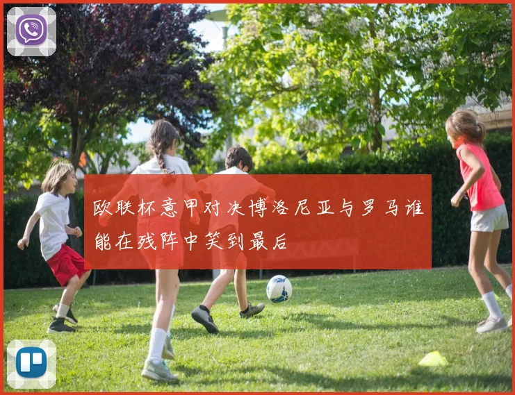 欧联杯意甲对决博洛尼亚与罗马谁能在残阵中笑到最后