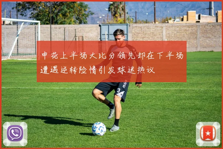 申花上半场大比分领先却在下半场遭遇逆转险情引发球迷热议