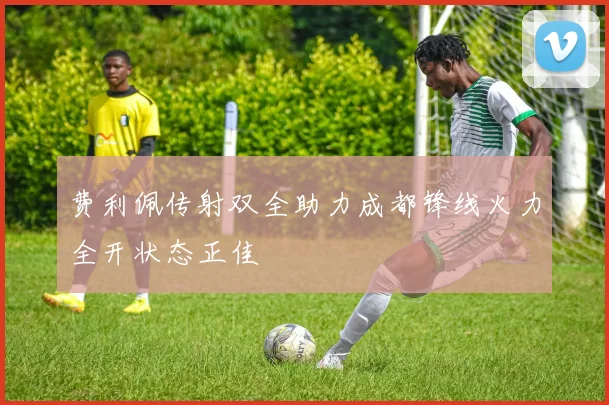 费利佩传射双全助力成都锋线火力全开状态正佳